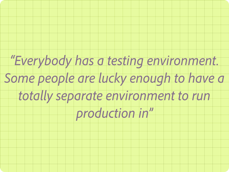 “Everybody has a testing environment. Some people are lucky enough to have a totally separate environment to run production in”